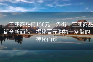 “三亞商品街150元一條街”三亞商品街全新面貌，揭秘百元購物一條街的神秘面紗