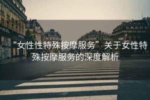 “女性性特殊按摩服務”關于女性特殊按摩服務的深度解析