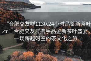 “合肥交友群1130.24小時品鑒新茶葉.cc”合肥交友群攜手品鑒新茶葉盛宴，一場跨越時空的茶文化之旅