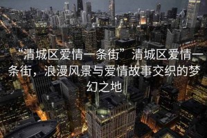 “清城區愛情一條街”清城區愛情一條街，浪漫風景與愛情故事交織的夢幻之地