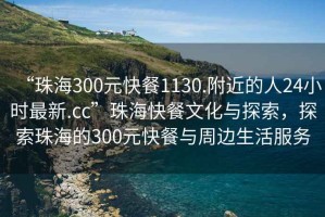 “珠海300元快餐1130.附近的人24小時最新.cc”珠海快餐文化與探索，探索珠海的300元快餐與周邊生活服務