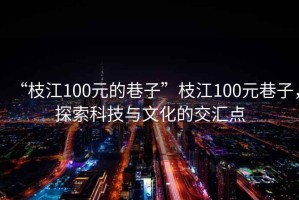 “枝江100元的巷子”枝江100元巷子，探索科技與文化的交匯點