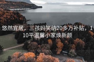悠然宜居，三孩媽笑納20多萬(wàn)補(bǔ)貼，110平溫馨小家煥新顏
