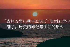 “青州五里小巷子150元”青州五里小巷子，歷史的印記與生活的煙火