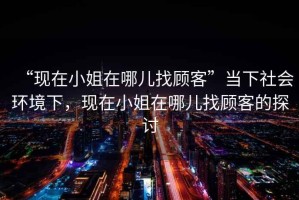 “現(xiàn)在小姐在哪兒找顧客”當(dāng)下社會環(huán)境下，現(xiàn)在小姐在哪兒找顧客的探討