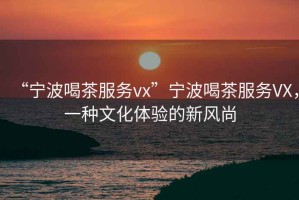 “寧波喝茶服務vx”寧波喝茶服務VX，一種文化體驗的新風尚