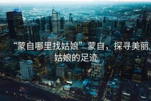 “蒙自哪里找姑娘”蒙自，探尋美麗姑娘的足跡