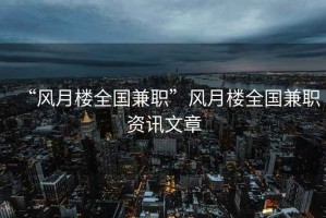“風(fēng)月樓全國兼職”風(fēng)月樓全國兼職資訊文章