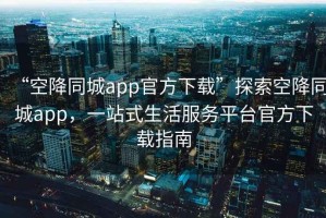“空降同城app官方下載”探索空降同城app，一站式生活服務平臺官方下載指南