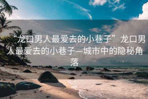 “龍口男人最愛去的小巷子”龍口男人最愛去的小巷子—城市中的隱秘角落