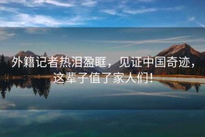 外籍記者熱淚盈眶，見證中國奇跡，這輩子值了家人們！