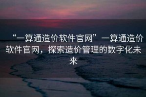 “一算通造價軟件官網(wǎng)”一算通造價軟件官網(wǎng)，探索造價管理的數(shù)字化未來