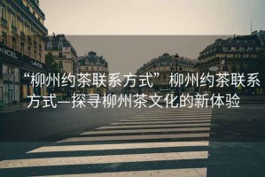 “柳州約茶聯系方式”柳州約茶聯系方式—探尋柳州茶文化的新體驗