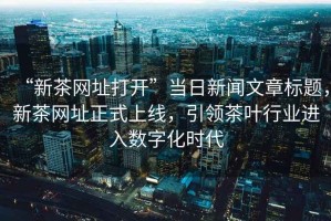 “新茶網址打開”當日新聞文章標題，新茶網址正式上線，引領茶葉行業進入數字化時代