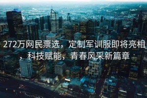 272萬網民票選，定制軍訓服即將亮相，科技賦能，青春風采新篇章