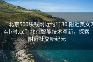 “北京500塊錢附近約1130.附近美女24小時.cc”北京智能技術革新，探索附近社交新紀元