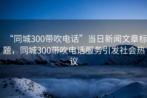 “同城300帶吹電話”當日新聞文章標題，同城300帶吹電話服務引發社會熱議