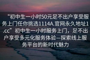 “初中生一小時50元足不出戶享受服務上門任你挑選1114A.官網永久地址1.cc”初中生一小時服務上門，足不出戶享受多元化服務體驗—探索線上服務平臺的新時代魅力