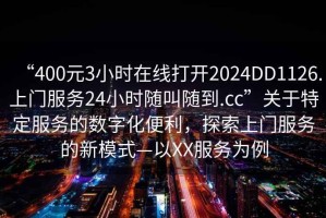 “400元3小時在線打開2024DD1126.上門服務24小時隨叫隨到.cc”關于特定服務的數字化便利，探索上門服務的新模式—以XX服務為例