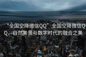 “全國空降微信QQ”全國空降微信QQ，自然美景與數字時代的融合之美