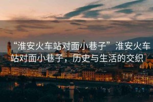 “淮安火車站對面小巷子”淮安火車站對面小巷子，歷史與生活的交織