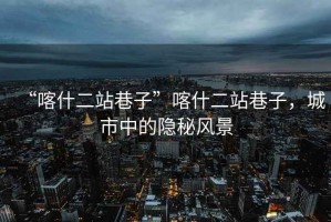 “喀什二站巷子”喀什二站巷子，城市中的隱秘風(fēng)景