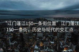 “江門蓬江150一條街位置”江門蓬江150一條街，歷史與現代的交匯點