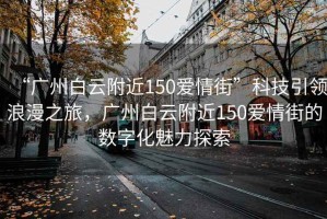 “廣州白云附近150愛情街”科技引領浪漫之旅，廣州白云附近150愛情街的數字化魅力探索
