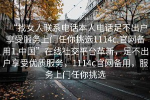 “找女人聯(lián)系電話本人電話足不出戶享受服務(wù)上門任你挑選1114c.官網(wǎng)備用1.中國”在線社交平臺革新，足不出戶享受優(yōu)質(zhì)服務(wù)，1114c官網(wǎng)備用，服務(wù)上門任你挑選