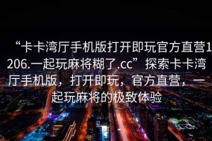 “卡卡灣廳手機版打開即玩官方直營1206.一起玩麻將糊了.cc”探索卡卡灣廳手機版，打開即玩，官方直營，一起玩麻將的極致體驗