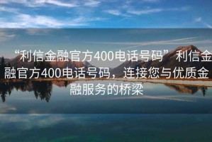 “利信金融官方400電話號碼”利信金融官方400電話號碼，連接您與優(yōu)質(zhì)金融服務(wù)的橋梁