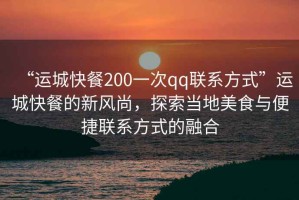 “運城快餐200一次qq聯系方式”運城快餐的新風尚，探索當地美食與便捷聯系方式的融合