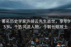 著名歷史學家許倬云先生逝世，享年95歲，千古風流人物，今朝長眠故土