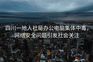 四川一地人社局辦公電腦集體中毒,網絡安全問題引發社會關注 四川一地人社局辦公電腦集體中毒,網絡安全問題引發社會關注