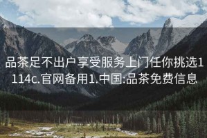 品茶足不出戶享受服務(wù)上門任你挑選1114c.官網(wǎng)備用1.中國(guó):品茶免費(fèi)信息