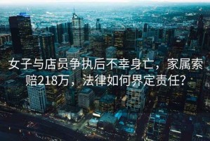 女子與店員爭執后不幸身亡，家屬索賠218萬，法律如何界定責任？