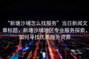 “新塘沙埔怎么找服務”當日新聞文章標題，新塘沙埔地區專業服務探索，如何尋找優質服務資源