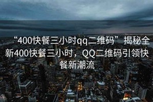“400快餐三小時qq二維碼”揭秘全新400快餐三小時，QQ二維碼引領快餐新潮流