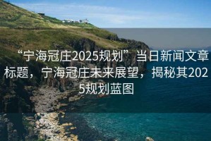 “寧海冠莊2025規(guī)劃”當日新聞文章標題，寧海冠莊未來展望，揭秘其2025規(guī)劃藍圖