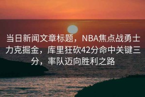 當(dāng)日新聞文章標(biāo)題，NBA焦點(diǎn)戰(zhàn)勇士力克掘金，庫里狂砍42分命中關(guān)鍵三分，率隊邁向勝利之路