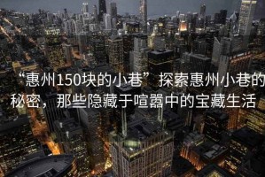 “惠州150塊的小巷”探索惠州小巷的秘密，那些隱藏于喧囂中的寶藏生活