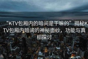 “KTV包廂內的暗間是干嘛的”揭秘KTV包廂內暗間的神秘面紗，功能與真相探討