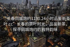 “長春同城炮約1130.24小時品鑒新茶葉.cc”長春的茶葉時光，品鑒新茶，探尋同城炮約的獨特韻味