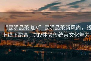 “昆明品茶 加V”昆明品茶新風(fēng)尚，線上線下融合，加V體驗(yàn)傳統(tǒng)茶文化魅力