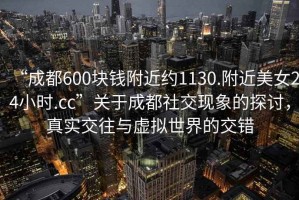 “成都600塊錢附近約1130.附近美女24小時.cc”關(guān)于成都社交現(xiàn)象的探討，真實交往與虛擬世界的交錯