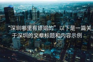 “深圳哪里有嫖娼的”以下是一篇關(guān)于深圳的文章標題和內(nèi)容示例