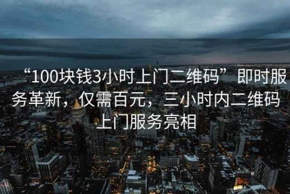 “100塊錢3小時(shí)上門二維碼”即時(shí)服務(wù)革新，僅需百元，三小時(shí)內(nèi)二維碼上門服務(wù)亮相