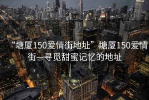 “塘廈150愛情街地址”塘廈150愛情街—尋覓甜蜜記憶的地址