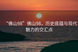 “佛山98”佛山98，歷史底蘊與現(xiàn)代魅力的交匯點