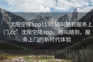 “沈陽空降app1130.隨叫隨到服務上門.cc”沈陽空降app，隨叫隨到，服務上門的新時代體驗